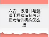 六安一级港口与航道工程建造师考证报考培训机构怎么选
