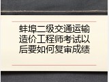 蚌埠二级交通运输造价工程师考试以后要如何复审成绩