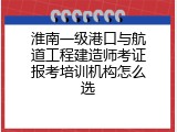 淮南一级港口与航道工程建造师考证报考培训机构怎么选