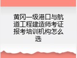 黄冈一级港口与航道工程建造师考证报考培训机构怎么选