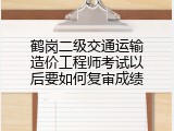鹤岗二级交通运输造价工程师考试以后要如何复审成绩