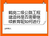 鹤岗二级公路工程建造师是否需要继续教育呢如何进行