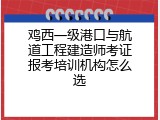 鸡西一级港口与航道工程建造师考证报考培训机构怎么选