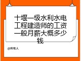 十堰一级水利水电工程建造师的工资一般月薪大概多少钱