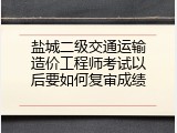 盐城二级交通运输造价工程师考试以后要如何复审成绩