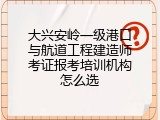 大兴安岭一级港口与航道工程建造师考证报考培训机构怎么选