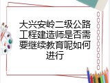 大兴安岭二级公路工程建造师是否需要继续教育呢如何进行