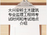 大兴安岭土木建筑专业监理工程师考试时间和考试地点介绍