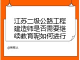 江苏二级公路工程建造师是否需要继续教育呢如何进行