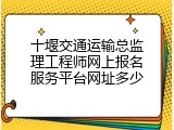 十堰交通运输总监理工程师网上报名服务平台网址多少