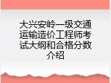 大兴安岭一级交通运输造价工程师考试大纲和合格分数介绍