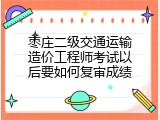 枣庄二级交通运输造价工程师考试以后要如何复审成绩