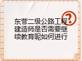 东营二级公路工程建造师是否需要继续教育呢如何进行