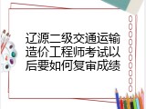辽源二级交通运输造价工程师考试以后要如何复审成绩