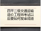 四平二级交通运输造价工程师考试以后要如何复审成绩