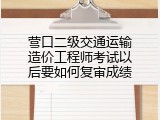 营口二级交通运输造价工程师考试以后要如何复审成绩