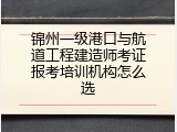 锦州一级港口与航道工程建造师考证报考培训机构怎么选