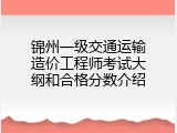 锦州一级交通运输造价工程师考试大纲和合格分数介绍