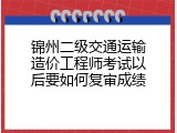 锦州二级交通运输造价工程师考试以后要如何复审成绩