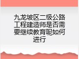 九龙坡区二级公路工程建造师是否需要继续教育呢如何进行