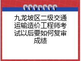 九龙坡区二级交通运输造价工程师考试以后要如何复审成绩