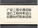 广安二级交通运输造价工程师考试以后要如何复审成绩