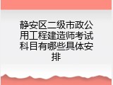 静安区二级市政公用工程建造师考试科目有哪些具体安排