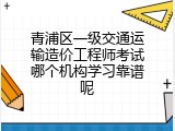 青浦区一级交通运输造价工程师考试哪个机构学习靠谱呢