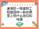 武清区一级建筑工程建造师一般在哪里上班什么岗位和待遇