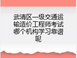 武清区一级交通运输造价工程师考试哪个机构学习靠谱呢