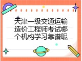 天津一级交通运输造价工程师考试哪个机构学习靠谱呢