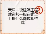 天津一级建筑工程建造师一般在哪里上班什么岗位和待遇
