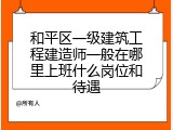和平区一级建筑工程建造师一般在哪里上班什么岗位和待遇