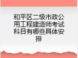 和平区二级市政公用工程建造师考试科目有哪些具体安排