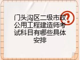 门头沟区二级市政公用工程建造师考试科目有哪些具体安排