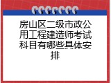 房山区二级市政公用工程建造师考试科目有哪些具体安排