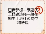巴音郭楞一级建筑工程建造师一般在哪里上班什么岗位和待遇