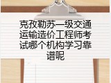 克孜勒苏一级交通运输造价工程师考试哪个机构学习靠谱呢
