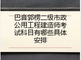 巴音郭楞二级市政公用工程建造师考试科目有哪些具体安排