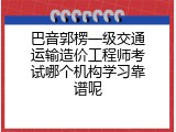 巴音郭楞一级交通运输造价工程师考试哪个机构学习靠谱呢