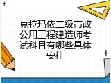 克拉玛依二级市政公用工程建造师考试科目有哪些具体安排