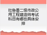 吐鲁番二级市政公用工程建造师考试科目有哪些具体安排