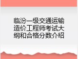 临汾一级交通运输造价工程师考试大纲和合格分数介绍