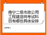 南宁二级市政公用工程建造师考试科目有哪些具体安排