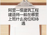 阿里一级建筑工程建造师一般在哪里上班什么岗位和待遇