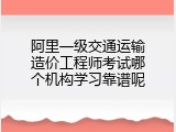 阿里一级交通运输造价工程师考试哪个机构学习靠谱呢