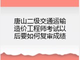 唐山二级交通运输造价工程师考试以后要如何复审成绩