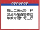 唐山二级公路工程建造师是否需要继续教育呢如何进行
