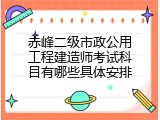 赤峰二级市政公用工程建造师考试科目有哪些具体安排