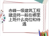 赤峰一级建筑工程建造师一般在哪里上班什么岗位和待遇